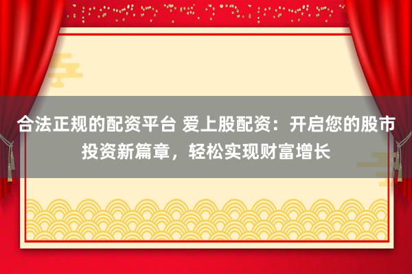 合法正规的配资平台 爱上股配资：开启您的股市投资新篇章，轻松实现财富增长