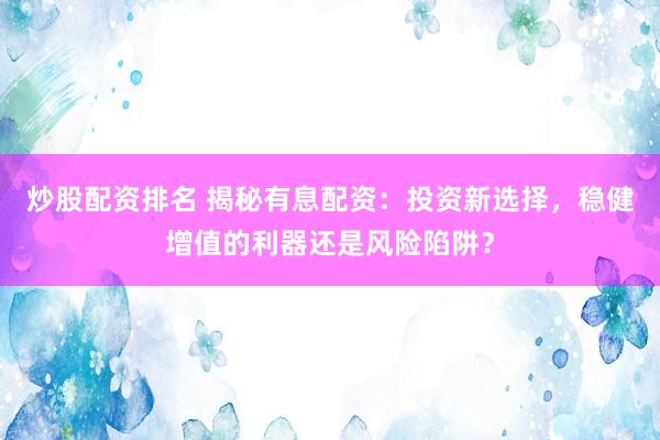 炒股配资排名 揭秘有息配资：投资新选择，稳健增值的利器还是风险陷阱？