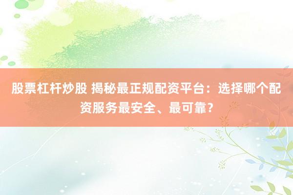 股票杠杆炒股 揭秘最正规配资平台：选择哪个配资服务最安全、最可靠？