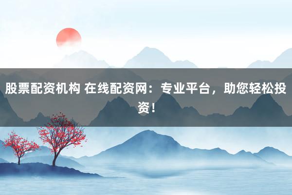 股票配资机构 在线配资网：专业平台，助您轻松投资！