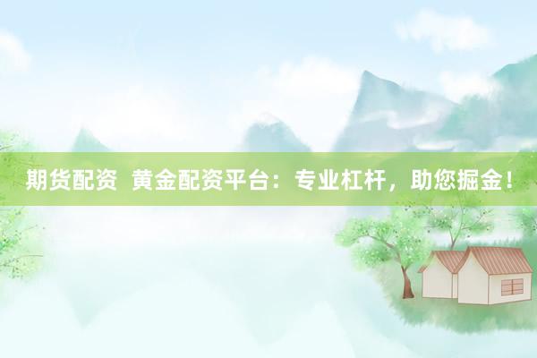 期货配资  黄金配资平台：专业杠杆，助您掘金！