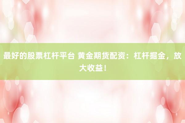 最好的股票杠杆平台 黄金期货配资：杠杆掘金，放大收益！