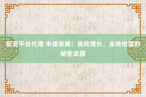 配资平台代理 申捷策略：高效增长，业绩倍增的秘密武器