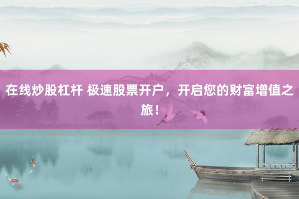 在线炒股杠杆 极速股票开户，开启您的财富增值之旅！