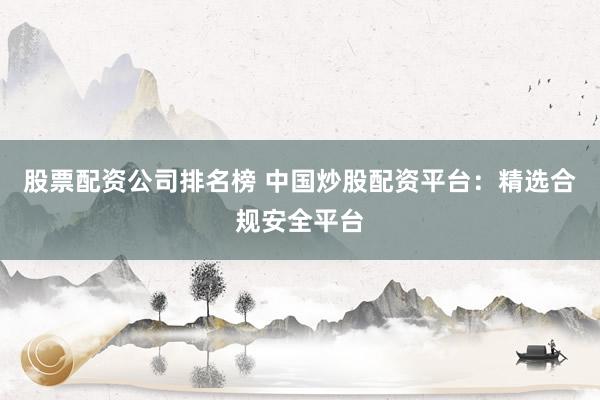 股票配资公司排名榜 中国炒股配资平台：精选合规安全平台