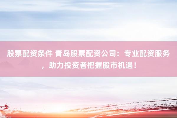 股票配资条件 青岛股票配资公司：专业配资服务，助力投资者把握股市机遇！