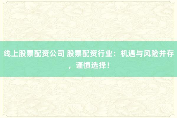 线上股票配资公司 股票配资行业：机遇与风险并存，谨慎选择！