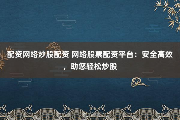 配资网络炒股配资 网络股票配资平台：安全高效，助您轻松炒股