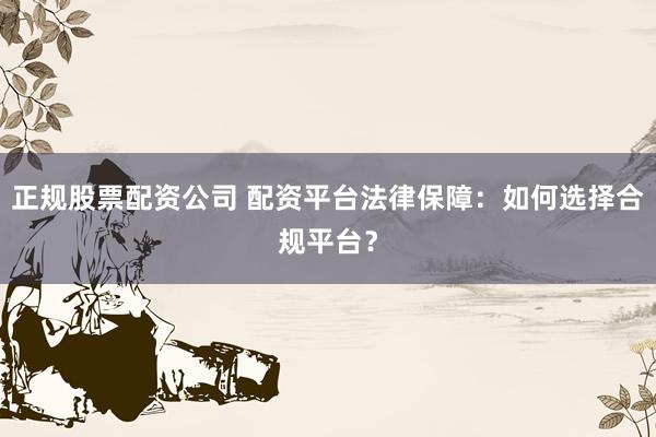正规股票配资公司 配资平台法律保障：如何选择合规平台？