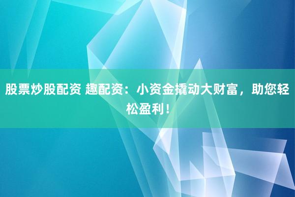 股票炒股配资 趣配资：小资金撬动大财富，助您轻松盈利！
