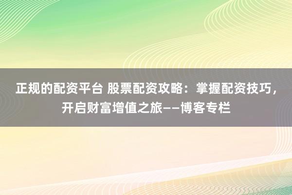 正规的配资平台 股票配资攻略：掌握配资技巧，开启财富增值之旅——博客专栏