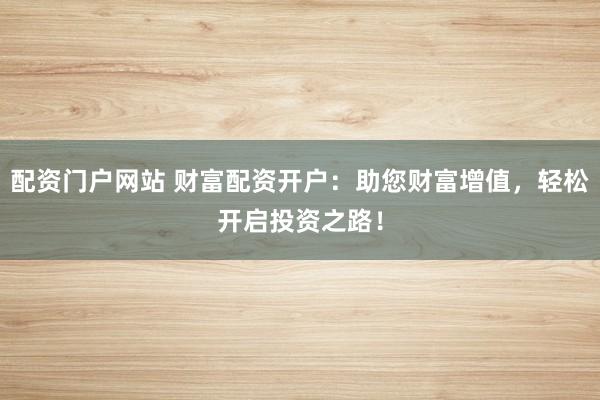 配资门户网站 财富配资开户：助您财富增值，轻松开启投资之路！