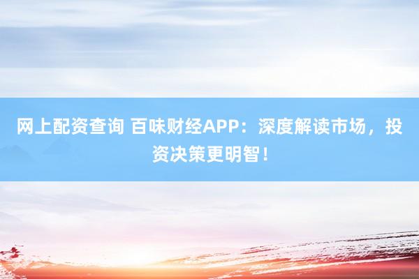 网上配资查询 百味财经APP：深度解读市场，投资决策更明智！