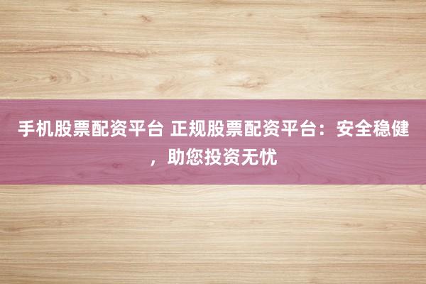 手机股票配资平台 正规股票配资平台：安全稳健，助您投资无忧