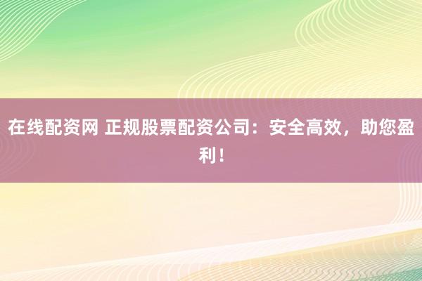 在线配资网 正规股票配资公司：安全高效，助您盈利！