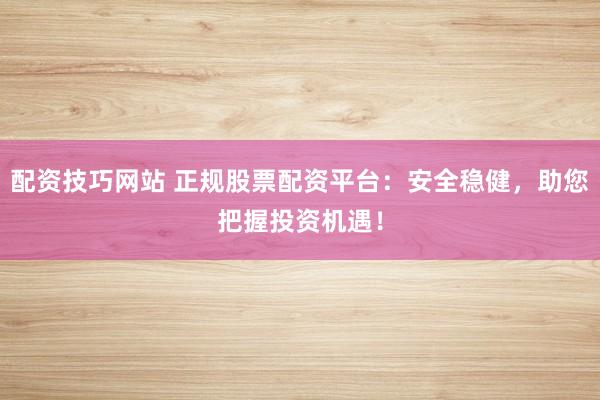 配资技巧网站 正规股票配资平台：安全稳健，助您把握投资机遇！