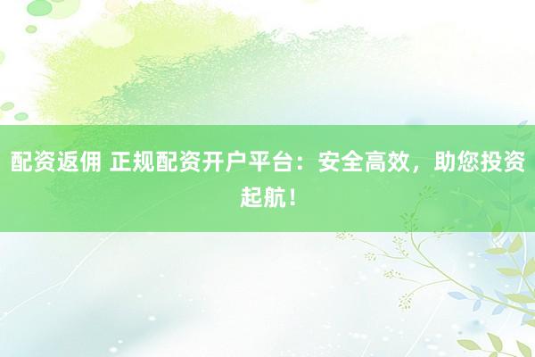 配资返佣 正规配资开户平台：安全高效，助您投资起航！