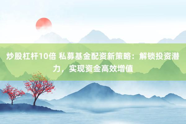 炒股杠杆10倍 私募基金配资新策略：解锁投资潜力，实现资金高效增值