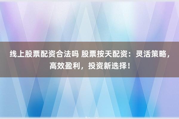 线上股票配资合法吗 股票按天配资：灵活策略，高效盈利，投资新选择！