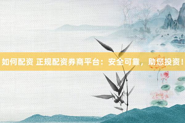 如何配资 正规配资券商平台：安全可靠，助您投资！