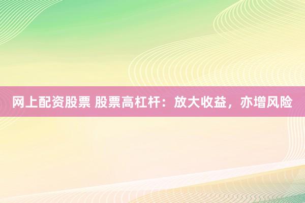 网上配资股票 股票高杠杆：放大收益，亦增风险