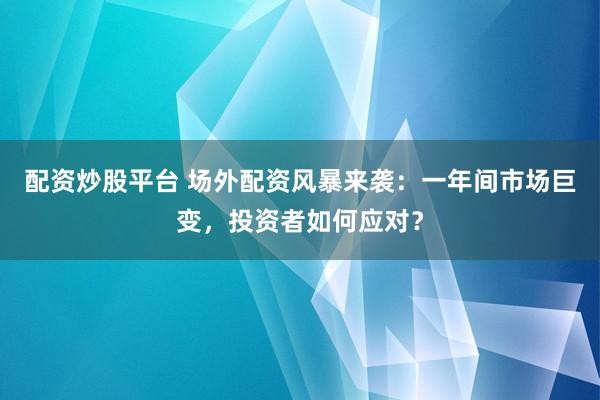 配资炒股平台 场外配资风暴来袭：一年间市场巨变，投资者如何应对？