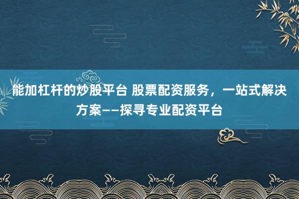 能加杠杆的炒股平台 股票配资服务，一站式解决方案——探寻专业配资平台