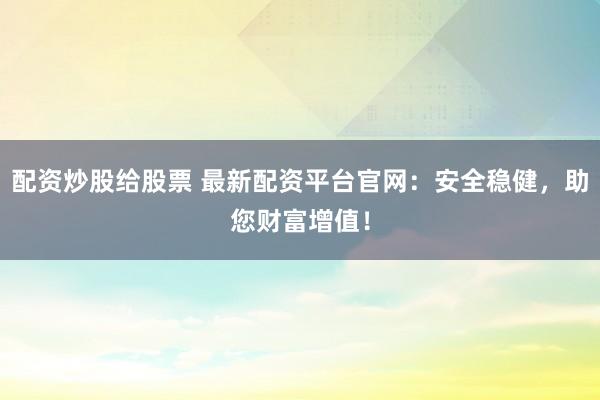 配资炒股给股票 最新配资平台官网：安全稳健，助您财富增值！