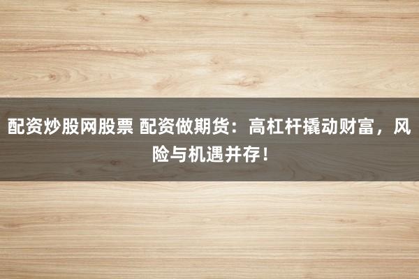配资炒股网股票 配资做期货：高杠杆撬动财富，风险与机遇并存！
