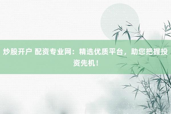 炒股开户 配资专业网：精选优质平台，助您把握投资先机！