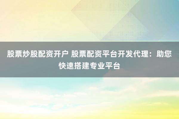 股票炒股配资开户 股票配资平台开发代理：助您快速搭建专业平台