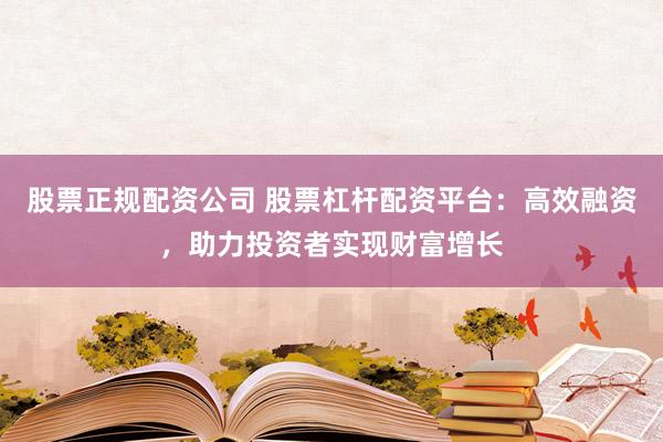股票正规配资公司 股票杠杆配资平台：高效融资，助力投资者实现财富增长