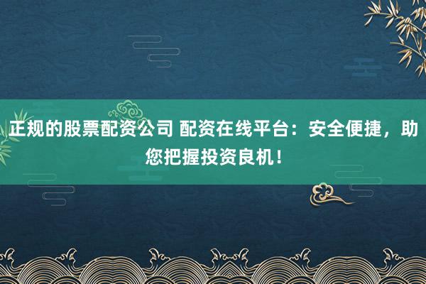正规的股票配资公司 配资在线平台：安全便捷，助您把握投资良机！