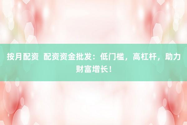 按月配资  配资资金批发：低门槛，高杠杆，助力财富增长！
