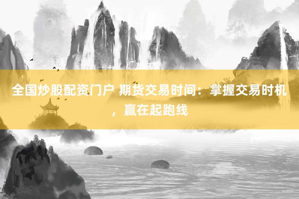 全国炒股配资门户 期货交易时间：掌握交易时机，赢在起跑线
