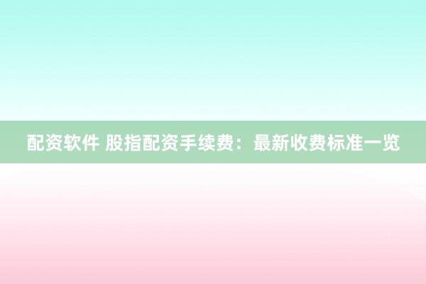 配资软件 股指配资手续费：最新收费标准一览