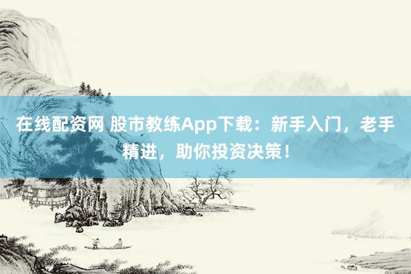 在线配资网 股市教练App下载：新手入门，老手精进，助你投资决策！