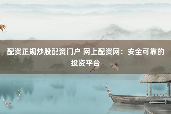 配资正规炒股配资门户 网上配资网：安全可靠的投资平台