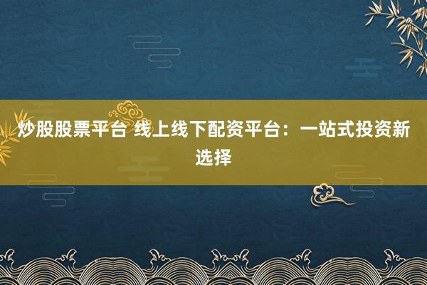 炒股股票平台 线上线下配资平台：一站式投资新选择