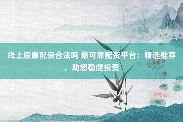 线上股票配资合法吗 最可靠配资平台：精选推荐，助您稳健投资