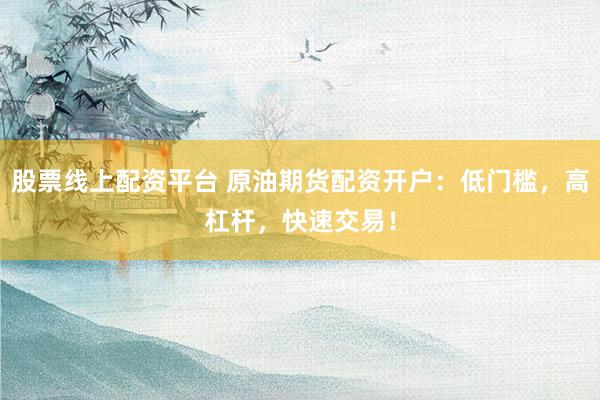 股票线上配资平台 原油期货配资开户：低门槛，高杠杆，快速交易！