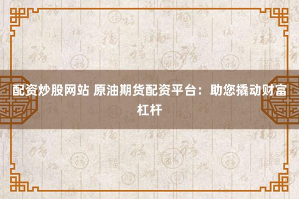 配资炒股网站 原油期货配资平台：助您撬动财富杠杆