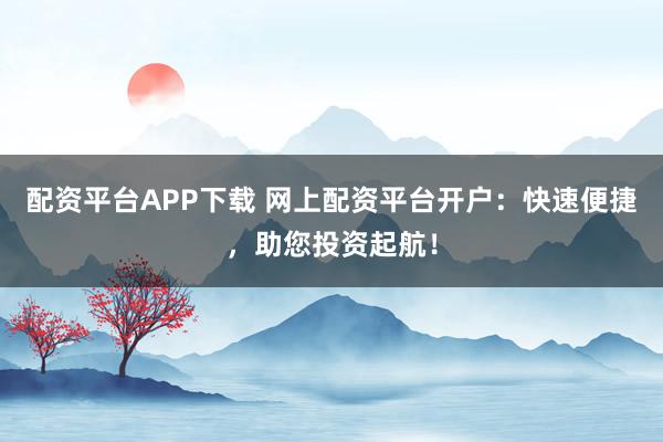 配资平台APP下载 网上配资平台开户：快速便捷，助您投资起航！