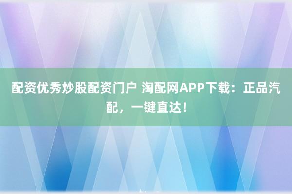 配资优秀炒股配资门户 淘配网APP下载：正品汽配，一键直达！