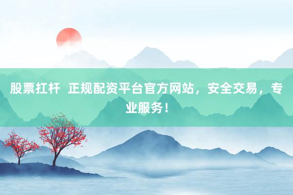 股票扛杆  正规配资平台官方网站，安全交易，专业服务！