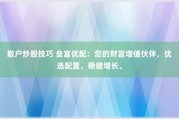 散户炒股技巧 垒富优配：您的财富增值伙伴，优选配置，稳健增长。