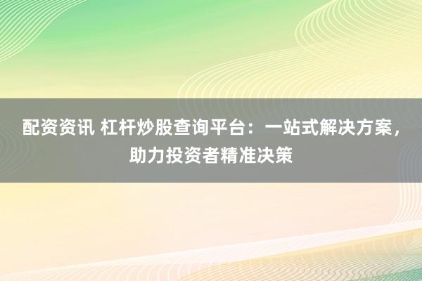 配资资讯 杠杆炒股查询平台：一站式解决方案，助力投资者精准决策