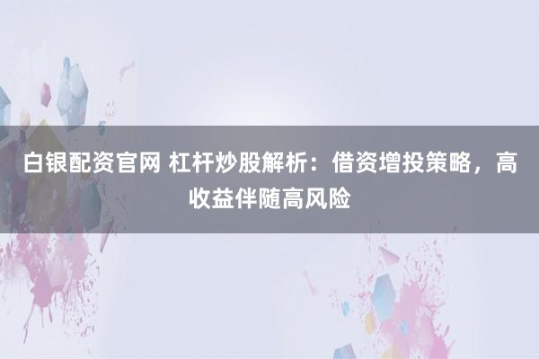 白银配资官网 杠杆炒股解析：借资增投策略，高收益伴随高风险