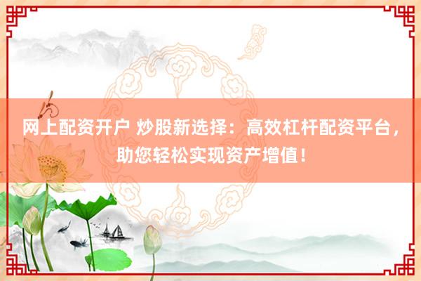 网上配资开户 炒股新选择：高效杠杆配资平台，助您轻松实现资产增值！
