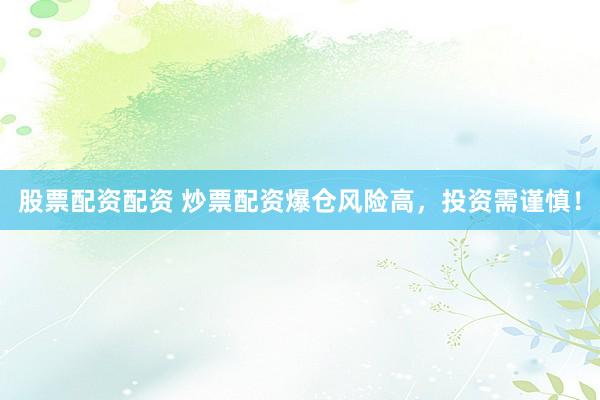 股票配资配资 炒票配资爆仓风险高，投资需谨慎！